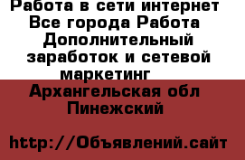 Работа в сети интернет - Все города Работа » Дополнительный заработок и сетевой маркетинг   . Архангельская обл.,Пинежский 